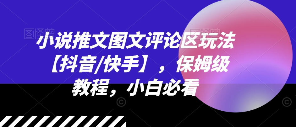 小说推文图文评论区玩法【抖音/快手】，保姆级教程，小白必看